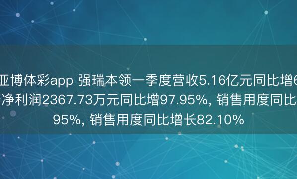 亚博体彩app 强瑞本领一季度营收5.16亿元同比增62.92%， 归母净利润2367.73万元同比增97.95%， 销售用度同比增长82.10%