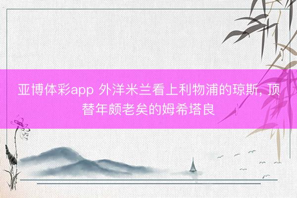 亚博体彩app 外洋米兰看上利物浦的琼斯， 顶替年颇老矣的姆希塔良