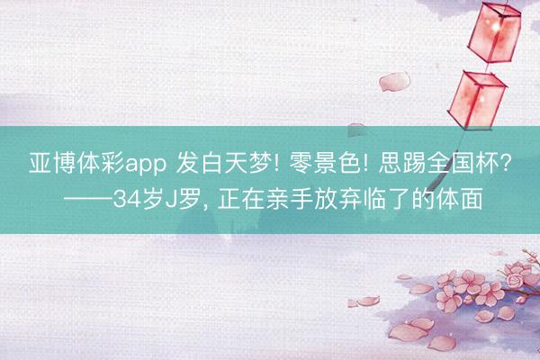 亚博体彩app 发白天梦! 零景色! 思踢全国杯? ——34岁J罗， 正在亲手放弃临了的体面