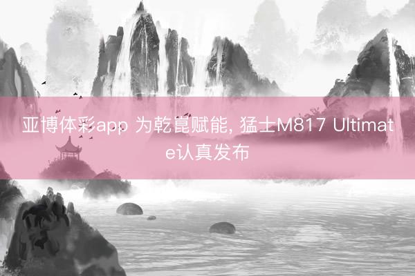 亚博体彩app 为乾崑赋能， 猛士M817 Ultimate认真发布