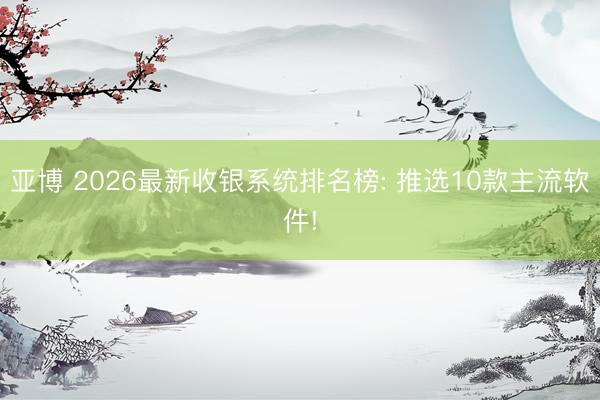 亚博 2026最新收银系统排名榜: 推选10款主流软件!