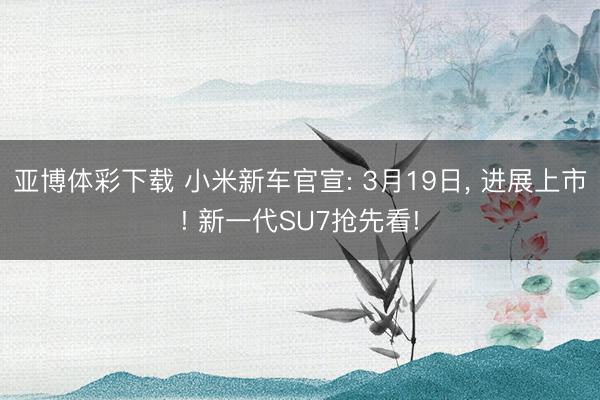 亚博体彩下载 小米新车官宣: 3月19日， 进展上市! 新一代SU7抢先看!