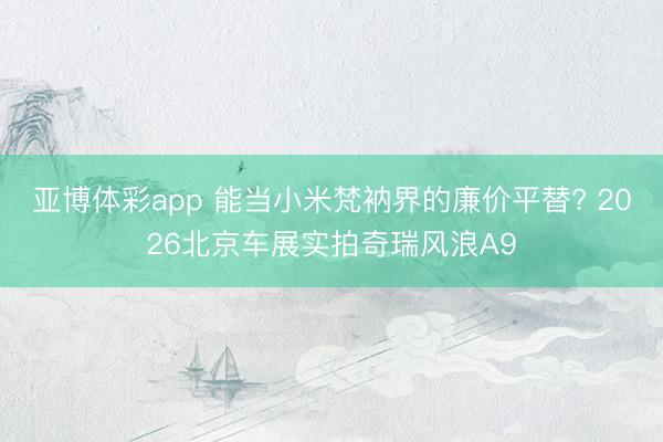 亚博体彩app 能当小米梵衲界的廉价平替? 2026北京车展实拍奇瑞风浪A9