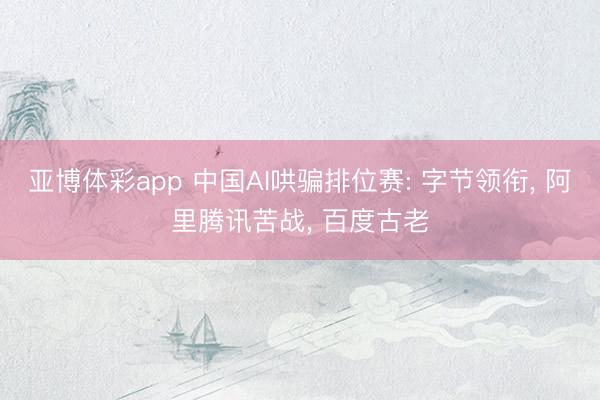 亚博体彩app 中国AI哄骗排位赛: 字节领衔， 阿里腾讯苦战， 百度古老