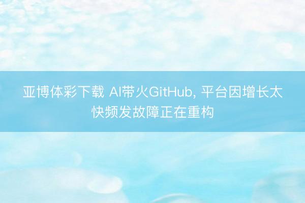 亚博体彩下载 AI带火GitHub， 平台因增长太快频发故障正在重构