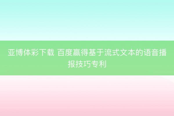 亚博体彩下载 百度赢得基于流式文本的语音播报技巧专利