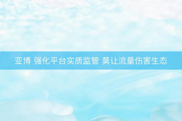 亚博 强化平台实质监管 莫让流量伤害生态