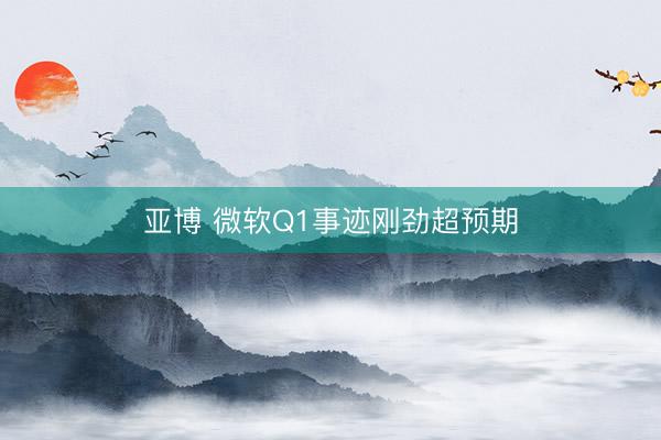 亚博 微软Q1事迹刚劲超预期