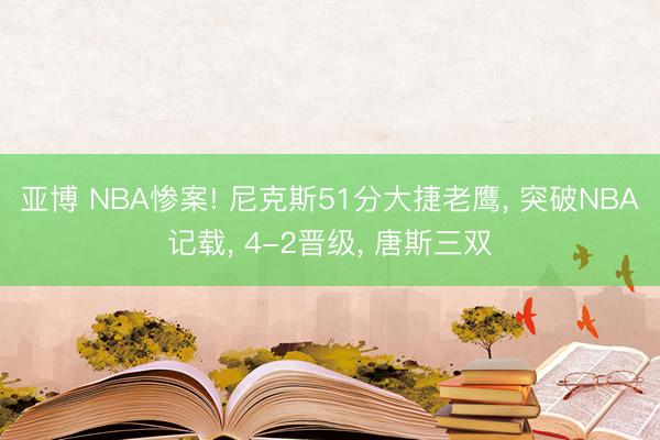 亚博 NBA惨案! 尼克斯51分大捷老鹰， 突破NBA记载， 4-2晋级， 唐斯三双