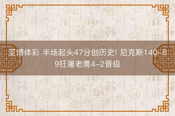 亚博体彩 半场起头47分创历史! 尼克斯140-89狂屠老鹰4-2晋级