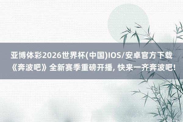 亚博体彩2026世界杯(中国)IOS/安卓官方下载 《奔波吧》全新赛季重磅开播， 快来一齐奔波吧!