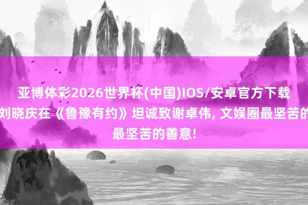亚博体彩2026世界杯(中国)IOS/安卓官方下载 75岁刘晓庆在《鲁豫有约》坦诚致谢卓伟， 文娱圈最坚苦的善意!