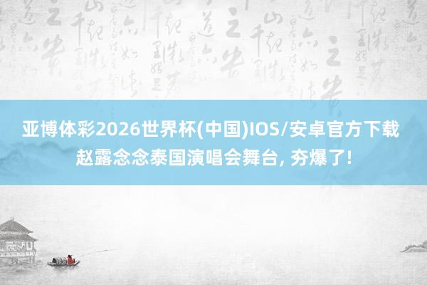 亚博体彩2026世界杯(中国)IOS/安卓官方下载 赵露念念泰国演唱会舞台， 夯爆了!