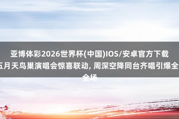 亚博体彩2026世界杯(中国)IOS/安卓官方下载 五月天鸟巢演唱会惊喜联动， 周深空降同台齐唱引爆全场