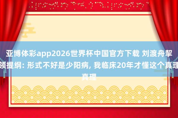 亚博体彩app2026世界杯中国官方下载 刘渡舟挈领提纲: 形式不好是少阳病， 我临床20年才懂这个真理