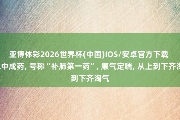 亚博体彩2026世界杯(中国)IOS/安卓官方下载 1味中成药， 号称“补肺第一药”， 顺气定喘， 从上到下齐淘气