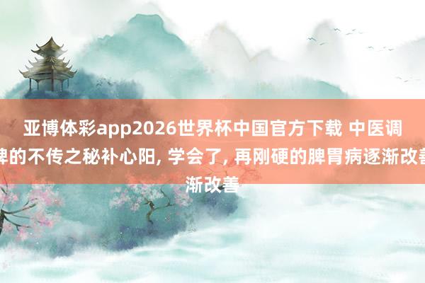 亚博体彩app2026世界杯中国官方下载 中医调脾的不传之秘补心阳， 学会了， 再刚硬的脾胃病逐渐改善