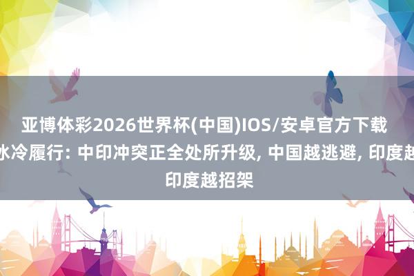 亚博体彩2026世界杯(中国)IOS/安卓官方下载 一个冰冷履行: 中印冲突正全处所升级， 中国越逃避， 印度越招架