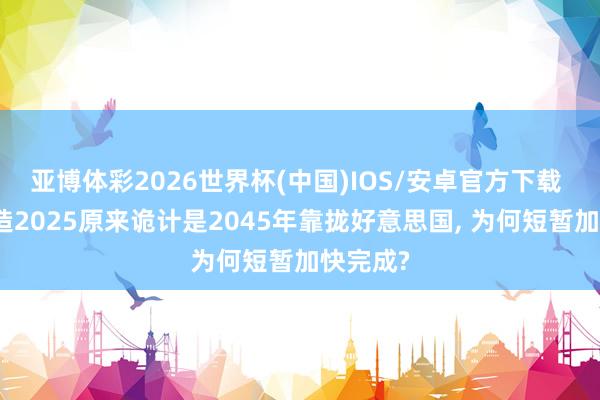 亚博体彩2026世界杯(中国)IOS/安卓官方下载 中国制造2025原来诡计是2045年靠拢好意思国， 为何短暂加快完成?