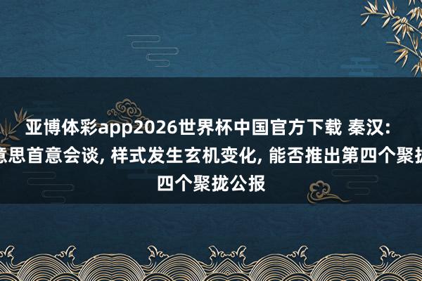 亚博体彩app2026世界杯中国官方下载 秦汉: 中好意思首意会谈， 样式发生玄机变化， 能否推出第四个聚拢公报