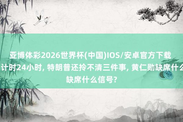 亚博体彩2026世界杯(中国)IOS/安卓官方下载 访华倒计时24小时， 特朗普还拎不清三件事， 黄仁勋缺席什么信号?