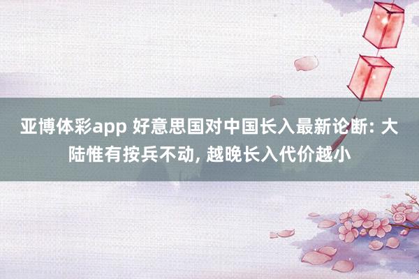 亚博体彩app 好意思国对中国长入最新论断: 大陆惟有按兵不动， 越晚长入代价越小