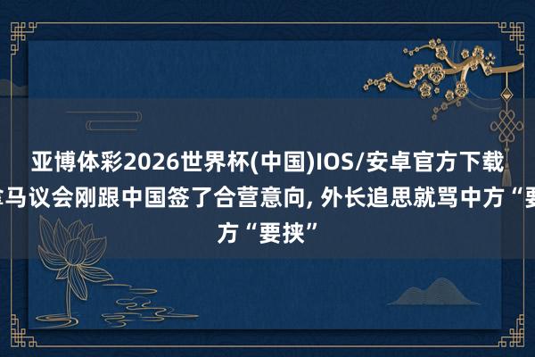亚博体彩2026世界杯(中国)IOS/安卓官方下载 巴拿马议会刚跟中国签了合营意向， 外长追思就骂中方“要挟”