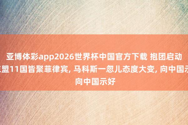 亚博体彩app2026世界杯中国官方下载 抱团启动， 东盟11国皆聚菲律宾， 马科斯一忽儿态度大变， 向中国示好