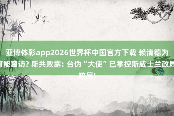 亚博体彩app2026世界杯中国官方下载 赖清德为何能窜访? 斯共败露: 台伪“大使”已掌控斯威士兰政局!