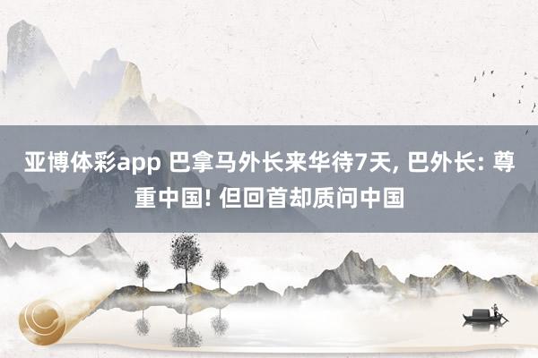 亚博体彩app 巴拿马外长来华待7天， 巴外长: 尊重中国! 但回首却质问中国