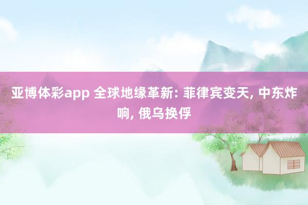 亚博体彩app 全球地缘革新: 菲律宾变天, 中东炸响, 俄乌换俘