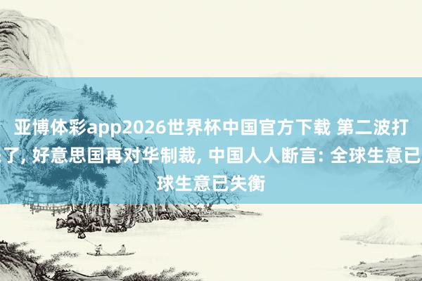 亚博体彩app2026世界杯中国官方下载 第二波打击来了, 好意思国再对华制裁, 中国人人断言: 全球生意已失衡