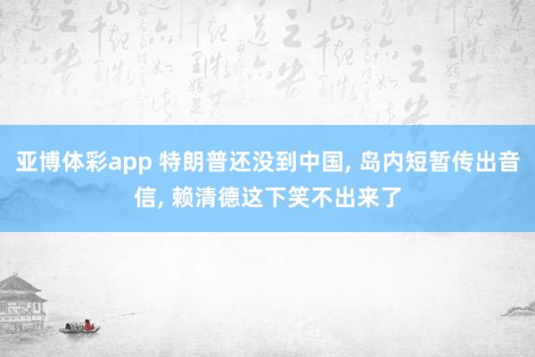 亚博体彩app 特朗普还没到中国， 岛内短暂传出音信， 赖清德这下笑不出来了