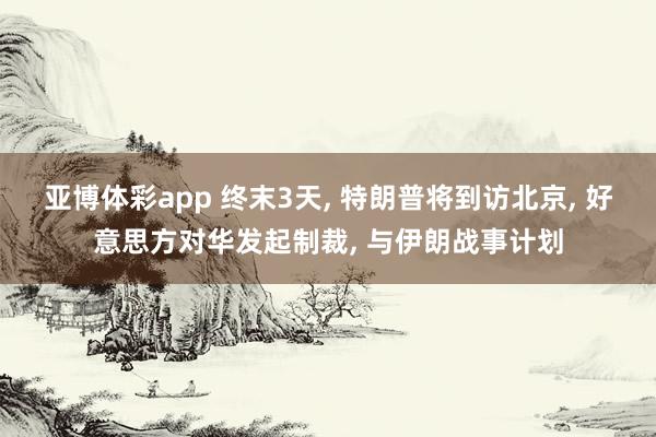 亚博体彩app 终末3天, 特朗普将到访北京, 好意思方对华发起制裁, 与伊朗战事计划