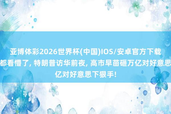 亚博体彩2026世界杯(中国)IOS/安卓官方下载 连中国都看懵了， 特朗普访华前夜， 高市早苗砸万亿对好意思下狠手!