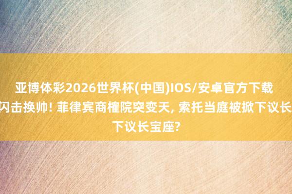 亚博体彩2026世界杯(中国)IOS/安卓官方下载 13票闪击换帅! 菲律宾商榷院突变天, 索托当庭被掀下议长宝座?