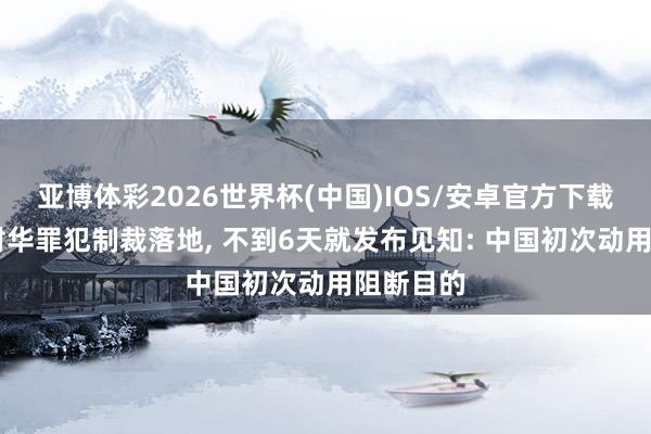 亚博体彩2026世界杯(中国)IOS/安卓官方下载 好意思对华罪犯制裁落地， 不到6天就发布见知: 中国初次动用阻断目的