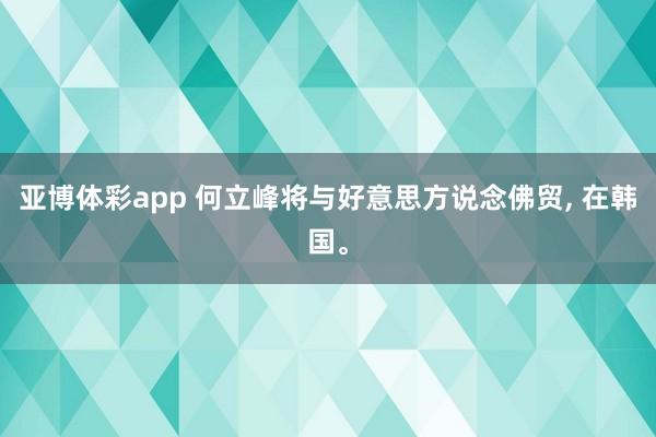 亚博体彩app 何立峰将与好意思方说念佛贸， 在韩国。