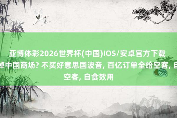 亚博体彩2026世界杯(中国)IOS/安卓官方下载 透彻丢掉中国商场? 不买好意思国波音, 百亿订单全给空客, 自食效用