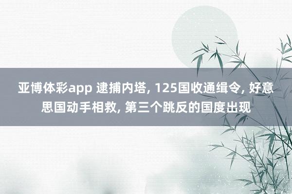 亚博体彩app 逮捕内塔， 125国收通缉令， 好意思国动手相救， 第三个跳反的国度出现