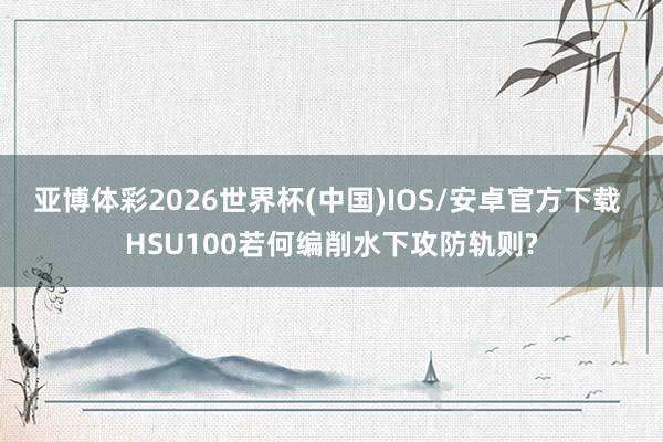 亚博体彩2026世界杯(中国)IOS/安卓官方下载 HSU100若何编削水下攻防轨则?