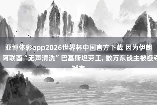 亚博体彩app2026世界杯中国官方下载 因为伊朗? 阿联酋“无声清洗”巴基斯坦劳工, 数万东谈主被褫夺