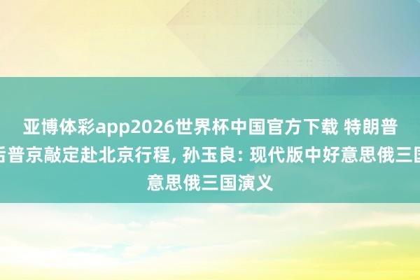 亚博体彩app2026世界杯中国官方下载 特朗普访华后普京敲定赴北京行程, 孙玉良: 现代版中好意思俄三国演义