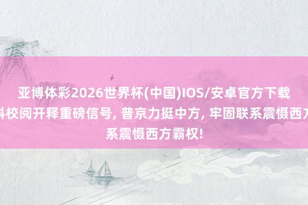 亚博体彩2026世界杯(中国)IOS/安卓官方下载 莫斯科校阅开释重磅信号, 普京力挺中方, 牢固联系震慑西方霸权!