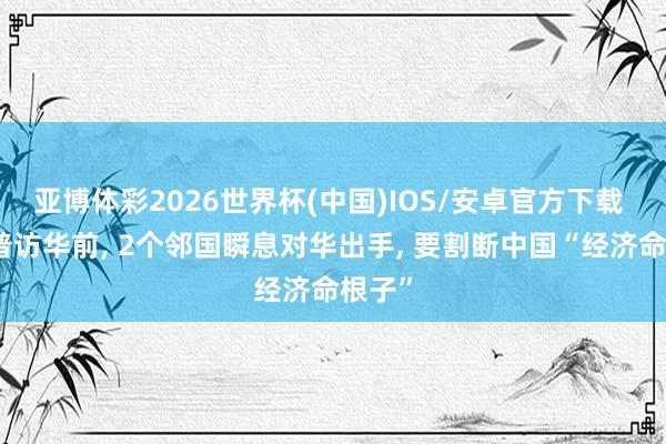 亚博体彩2026世界杯(中国)IOS/安卓官方下载 特朗普访华前， 2个邻国瞬息对华出手， 要割断中国“经济命根子”