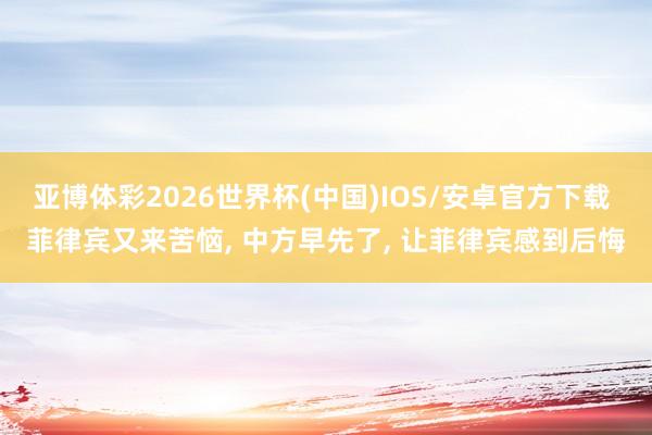 亚博体彩2026世界杯(中国)IOS/安卓官方下载 菲律宾又来苦恼， 中方早先了， 让菲律宾感到后悔