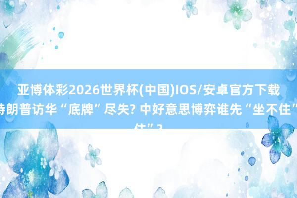 亚博体彩2026世界杯(中国)IOS/安卓官方下载 特朗普访华“底牌”尽失? 中好意思博弈谁先“坐不住”?