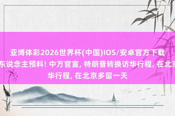亚博体彩2026世界杯(中国)IOS/安卓官方下载 出乎总共东说念主预料! 中方官宣, 特朗普转换访华行程, 在北京多留一天