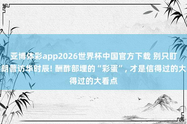 亚博体彩app2026世界杯中国官方下载 别只盯着特朗普访华时辰! 酬酢部埋的“彩蛋”, 才是信得过的大看点