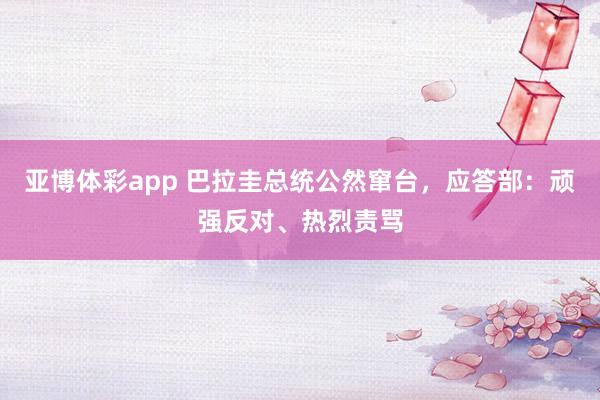 亚博体彩app 巴拉圭总统公然窜台,应答部:顽强反对、热烈责骂